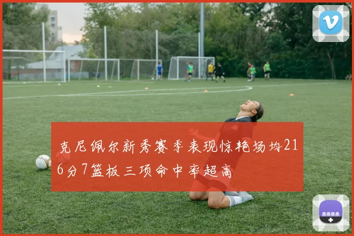 克尼佩尔新秀赛季表现惊艳场均216分7篮板三项命中率超高