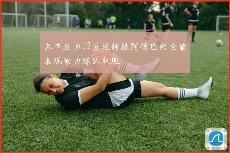 末节发力12分逆转胜阿德巴约全能表现助力球队取胜