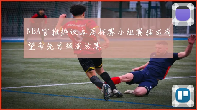 NBA官推热议本周杯赛小组赛猛龙有望率先晋级淘汰赛