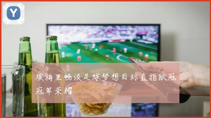 埃梅里畅谈足球梦想目标直指欧冠冠军荣耀