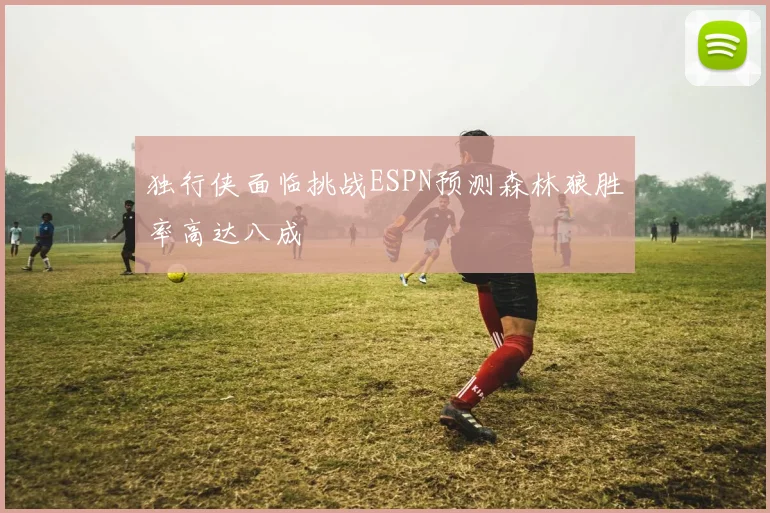 独行侠面临挑战ESPN预测森林狼胜率高达八成