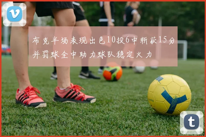 布克半场表现出色10投6中斩获15分并罚球全中助力球队稳定火力