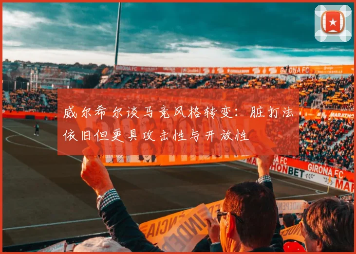 威尔希尔谈马竞风格转变：脏打法依旧但更具攻击性与开放性