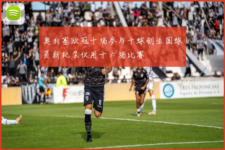 奥利塞欧冠十场参与十球创法国球员新纪录仅用十六场比赛