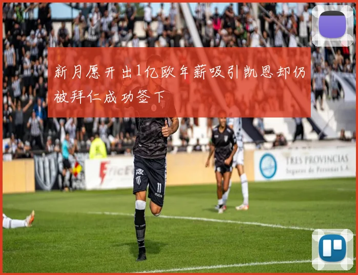 新月愿开出1亿欧年薪吸引凯恩却仍被拜仁成功签下