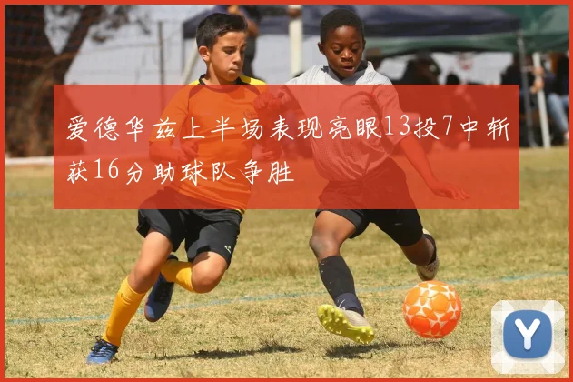 爱德华兹上半场表现亮眼13投7中斩获16分助球队争胜