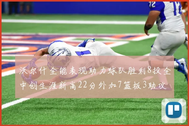 沃尔什全能表现助力球队胜利8投全中创生涯新高22分外加7篮板3助攻