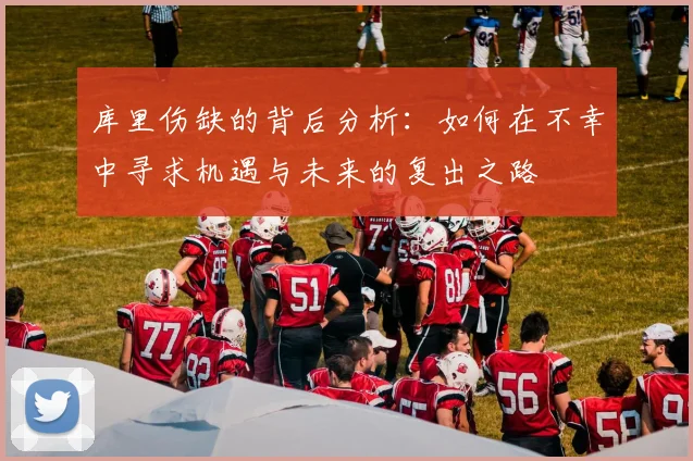 库里伤缺的背后分析：如何在不幸中寻求机遇与未来的复出之路