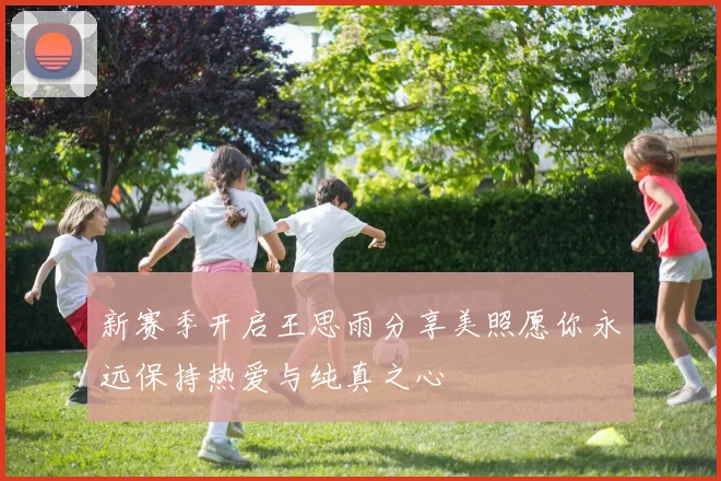 新赛季开启王思雨分享美照愿你永远保持热爱与纯真之心