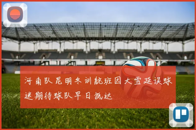 河南队昆明冬训航班因大雪延误球迷期待球队早日抵达