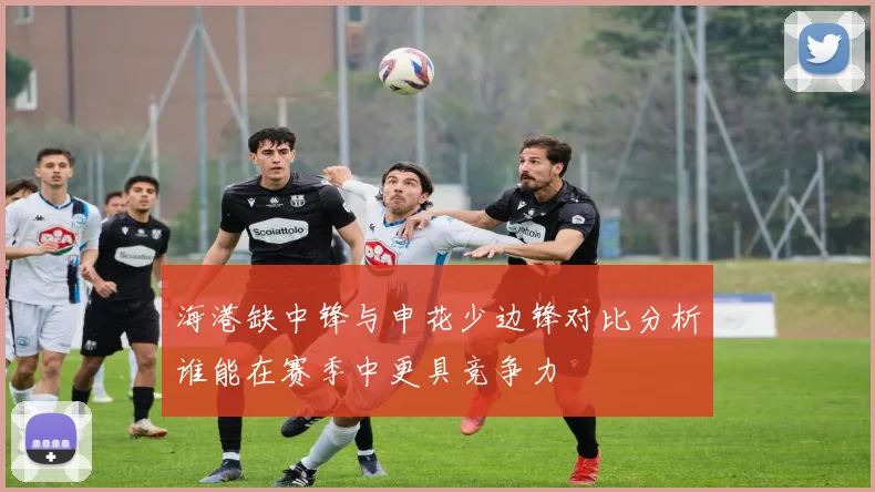 海港缺中锋与申花少边锋对比分析谁能在赛季中更具竞争力
