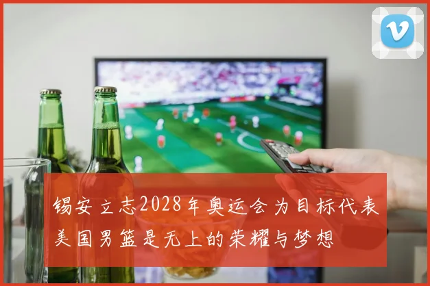 锡安立志2028年奥运会为目标代表美国男篮是无上的荣耀与梦想