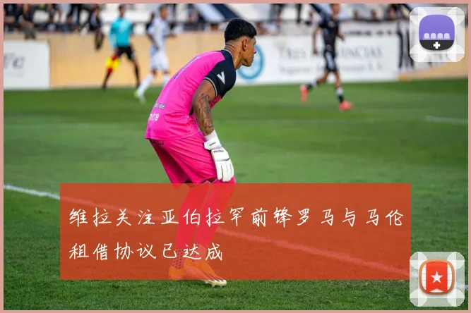 维拉关注亚伯拉罕前锋罗马与马伦租借协议已达成