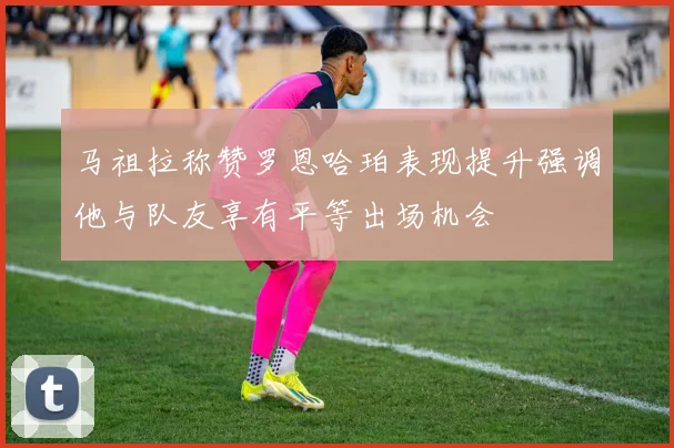 马祖拉称赞罗恩哈珀表现提升强调他与队友享有平等出场机会