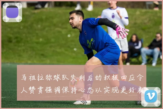 马祖拉称球队失利后的积极回应令人赞赏强调保持心态以实现更好表现