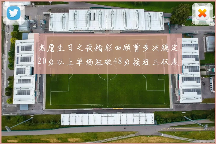 老詹生日之夜精彩回顾曾多次稳定20分以上单场狂砍48分接近三双表现