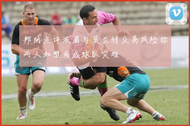 邦纳点评浓眉与莫兰特交易风险称两人加盟或成球队灾难