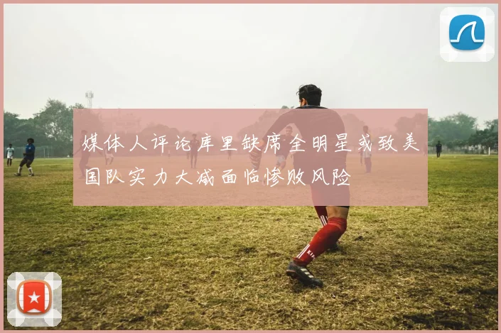 媒体人评论库里缺席全明星或致美国队实力大减面临惨败风险