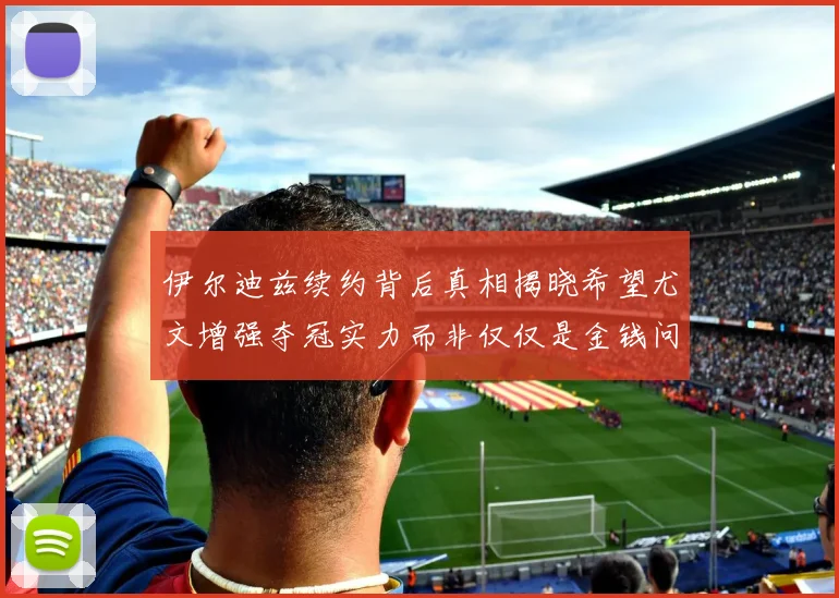 伊尔迪兹续约背后真相揭晓希望尤文增强夺冠实力而非仅仅是金钱问题