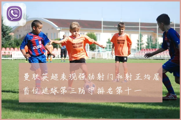 曼联英超表现强劲射门和射正均居首位进球第三防守排名第十一