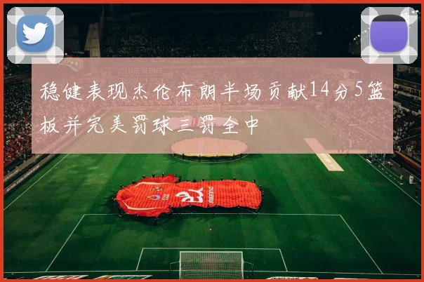 稳健表现杰伦布朗半场贡献14分5篮板并完美罚球三罚全中