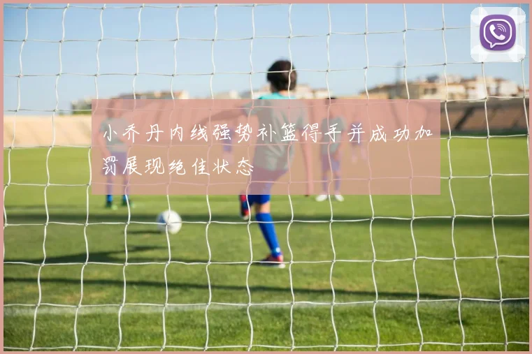 小乔丹内线强势补篮得手并成功加罚展现绝佳状态