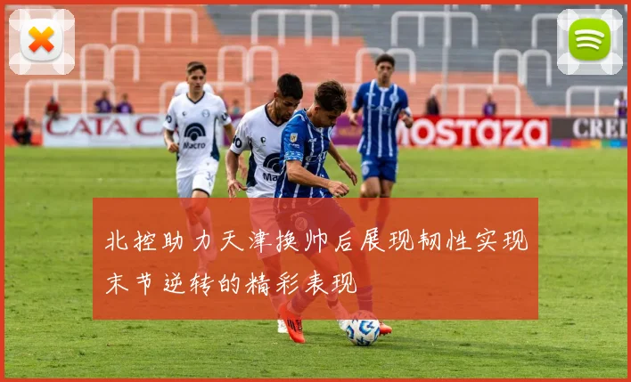 北控助力天津换帅后展现韧性实现末节逆转的精彩表现