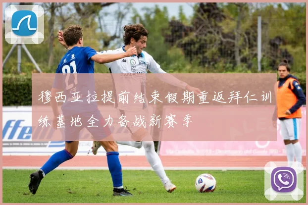 穆西亚拉提前结束假期重返拜仁训练基地全力备战新赛季