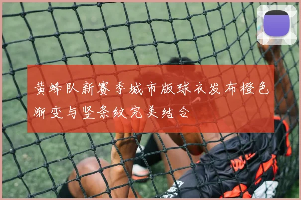 黄蜂队新赛季城市版球衣发布橙色渐变与竖条纹完美结合
