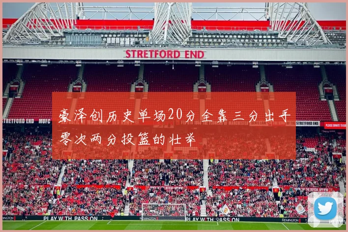 豪泽创历史单场20分全靠三分出手零次两分投篮的壮举