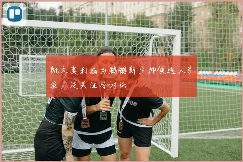 凯文奥利成为鹈鹕新主帅候选人引发广泛关注与讨论