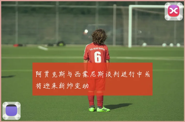 阿贾克斯与西蒙尼斯谈判进行中或将迎来新帅变动