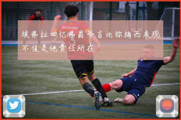埃弗拉回忆弗爵爷言论称梅西表现不佳是他责任所在