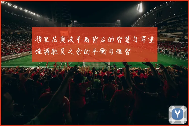 穆里尼奥谈平局背后的智慧与尊重强调胜负之余的平衡与理智