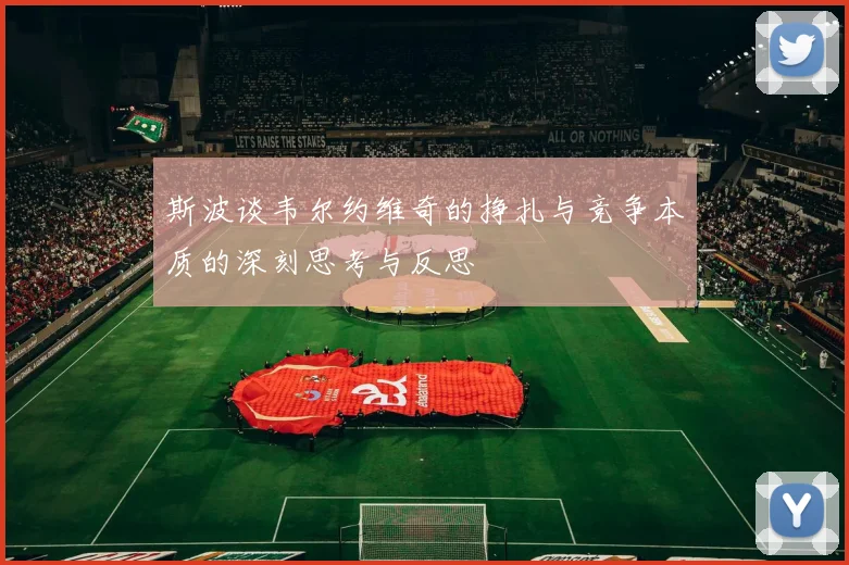 斯波谈韦尔约维奇的挣扎与竞争本质的深刻思考与反思