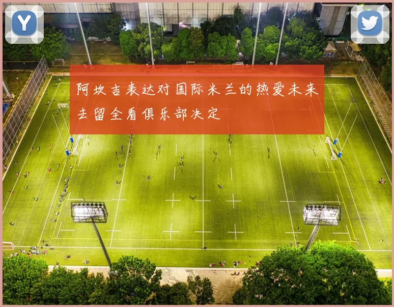 阿坎吉表达对国际米兰的热爱未来去留全看俱乐部决定
