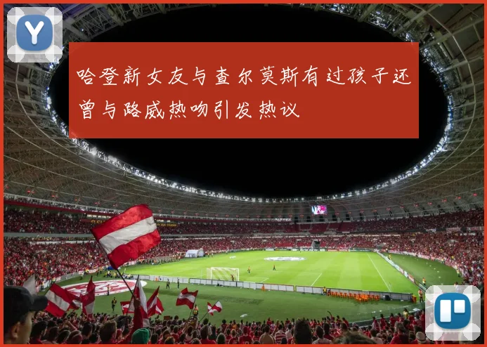哈登新女友与查尔莫斯有过孩子还曾与路威热吻引发热议