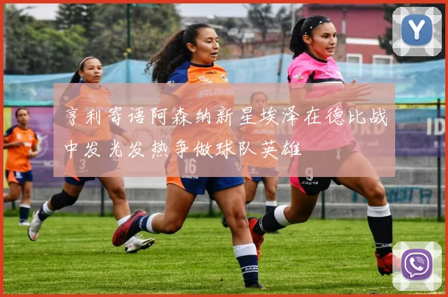 亨利寄语阿森纳新星埃泽在德比战中发光发热争做球队英雄