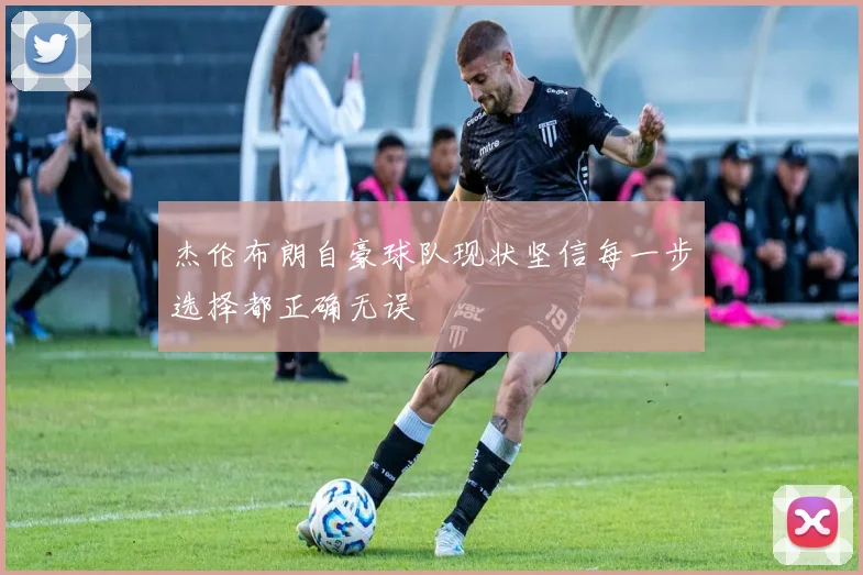 杰伦布朗自豪球队现状坚信每一步选择都正确无误