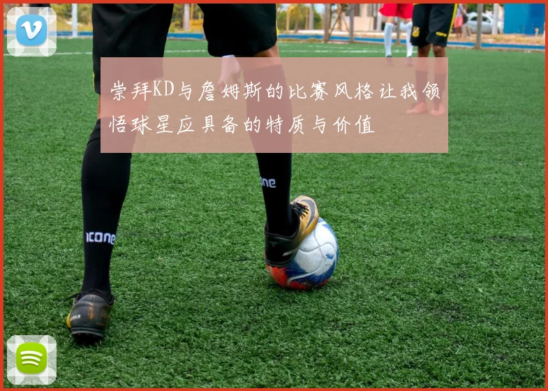 崇拜KD与詹姆斯的比赛风格让我领悟球星应具备的特质与价值