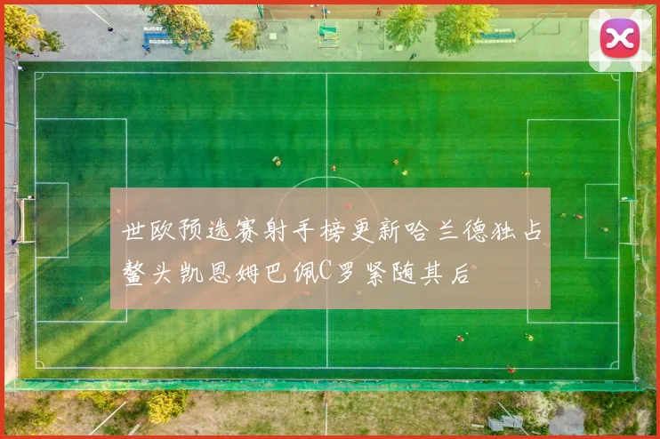 世欧预选赛射手榜更新哈兰德独占鳌头凯恩姆巴佩C罗紧随其后