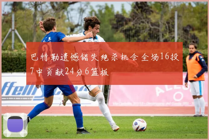 巴特勒遗憾错失绝杀机会全场16投7中贡献24分6篮板