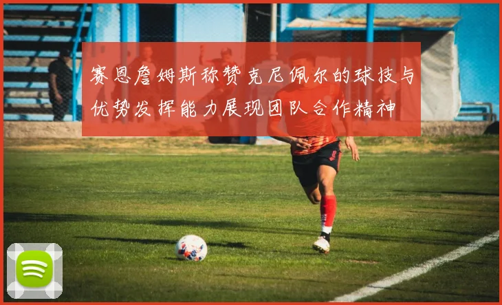 赛恩詹姆斯称赞克尼佩尔的球技与优势发挥能力展现团队合作精神