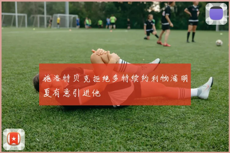 施洛特贝克拒绝多特续约利物浦明夏有意引进他