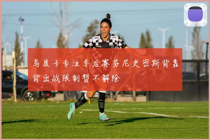 乌度卡专注季后赛芬尼史密斯背靠背出战限制暂不解除