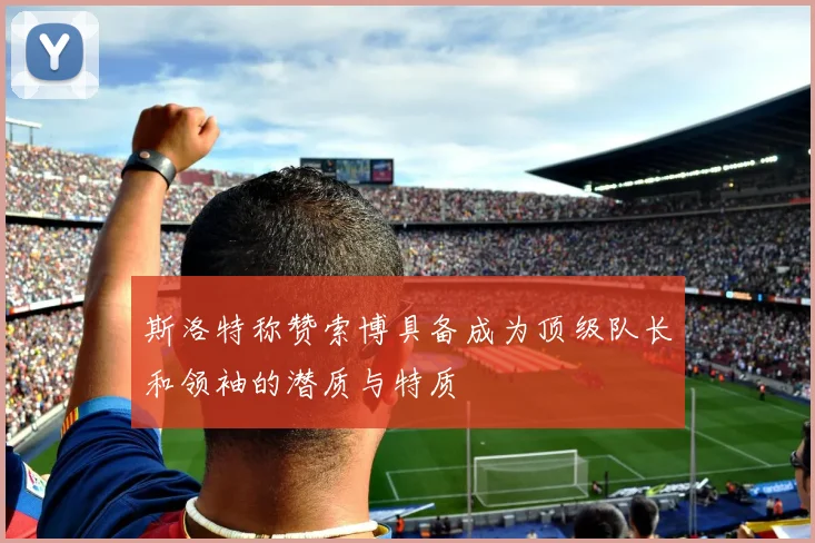 斯洛特称赞索博具备成为顶级队长和领袖的潜质与特质