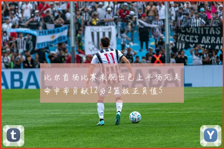 比尔首场比赛表现出色上半场完美命中率贡献12分2篮板正负值5