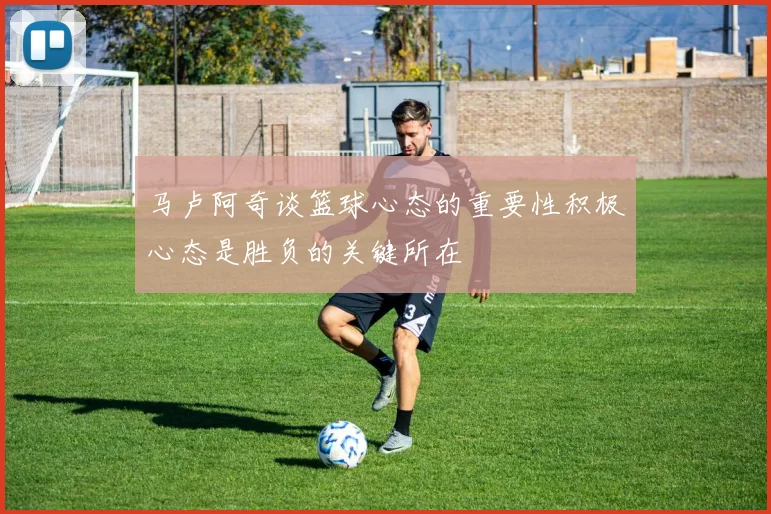 马卢阿奇谈篮球心态的重要性积极心态是胜负的关键所在