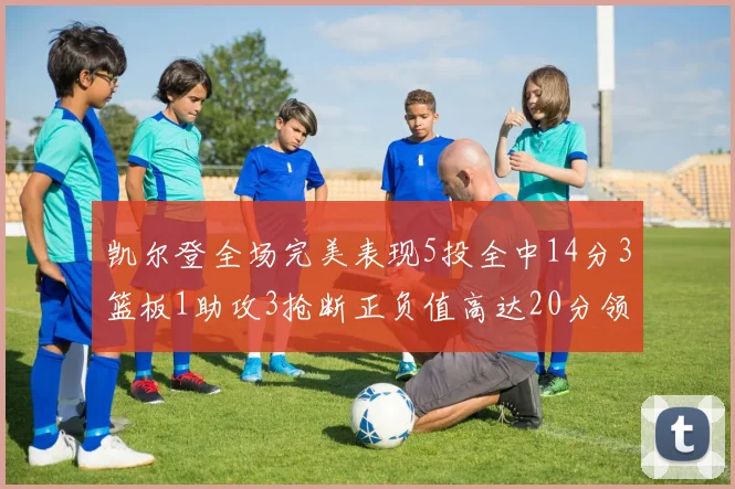 凯尔登全场完美表现5投全中14分3篮板1助攻3抢断正负值高达20分领衔全场