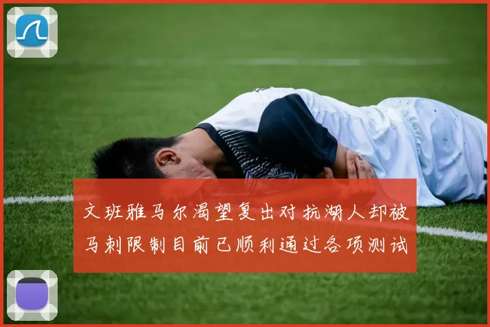 文班雅马尔渴望复出对抗湖人却被马刺限制目前已顺利通过各项测试